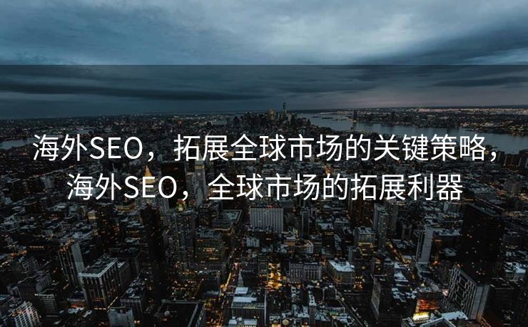 海外SEO，拓展全球市场的关键策略，海外SEO，全球市场的拓展利器