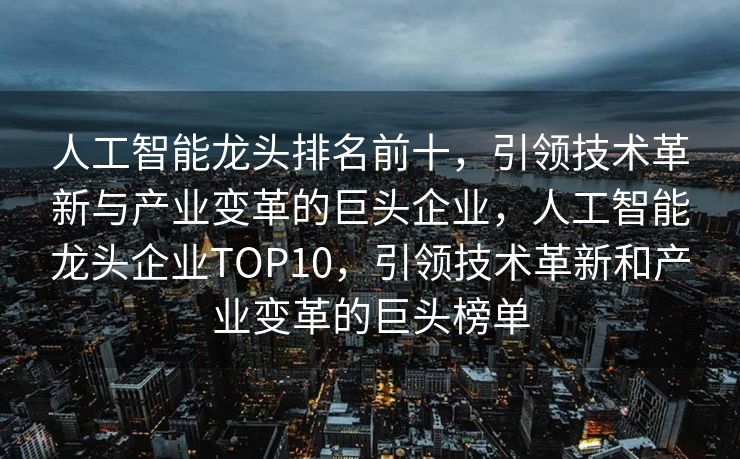 人工智能龙头排名前十，引领技术革新与产业变革的巨头企业，人工智能龙头企业TOP10，引领技术革新和产业变革的巨头榜单