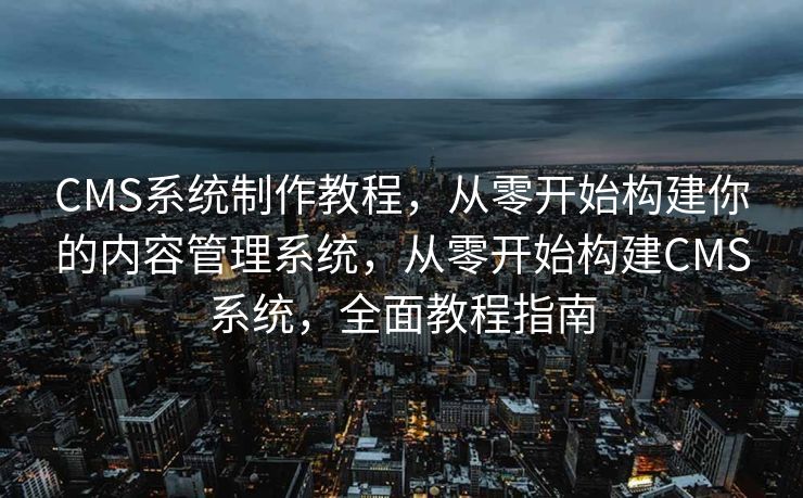 CMS系统制作教程，从零开始构建你的内容管理系统，从零开始构建CMS系统，全面教程指南