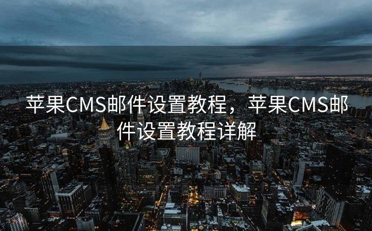 苹果CMS邮件设置教程，苹果CMS邮件设置教程详解