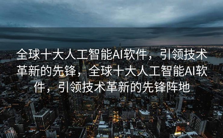 全球十大人工智能AI软件，引领技术革新的先锋，全球十大人工智能AI软件，引领技术革新的先锋阵地