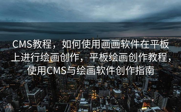CMS教程，如何使用画画软件在平板上进行绘画创作，平板绘画创作教程，使用CMS与绘画软件创作指南