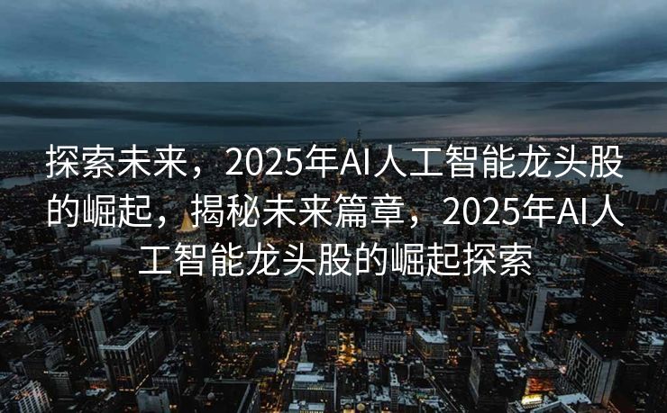 探索未来，2025年AI人工智能龙头股的崛起，揭秘未来篇章，2025年AI人工智能龙头股的崛起探索