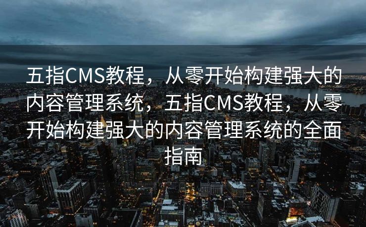 五指CMS教程，从零开始构建强大的内容管理系统，五指CMS教程，从零开始构建强大的内容管理系统的全面指南
