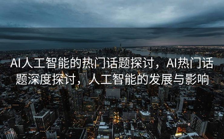 AI人工智能的热门话题探讨，AI热门话题深度探讨，人工智能的发展与影响