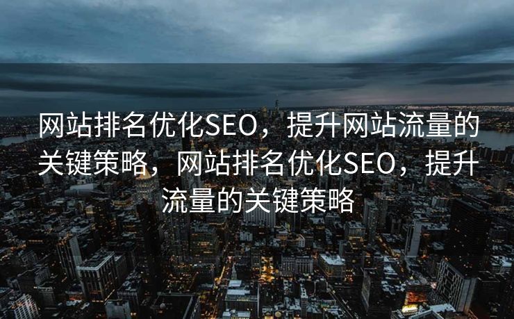 网站排名优化SEO，提升网站流量的关键策略，网站排名优化SEO，提升流量的关键策略
