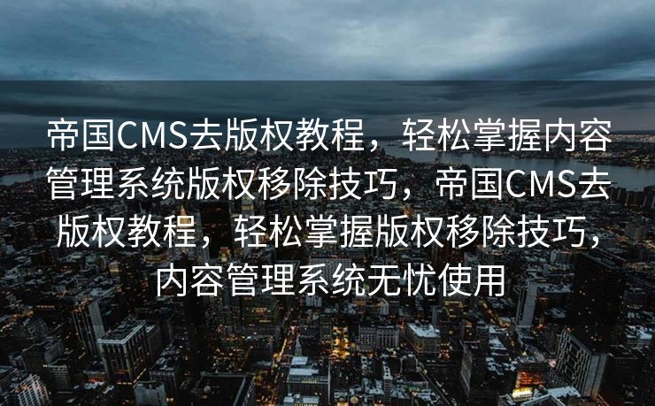 帝国CMS去版权教程，轻松掌握内容管理系统版权移除技巧，帝国CMS去版权教程，轻松掌握版权移除技巧，内容管理系统无忧使用