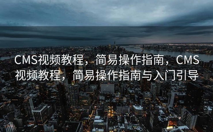 CMS视频教程，简易操作指南，CMS视频教程，简易操作指南与入门引导