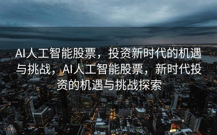 AI人工智能股票，投资新时代的机遇与挑战，AI人工智能股票，新时代投资的机遇与挑战探索
