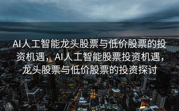 AI人工智能龙头股票与低价股票的投资机遇，AI人工智能股票投资机遇，龙头股票与低价股票的投资探讨