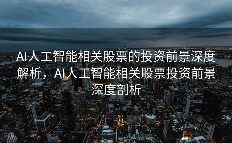 AI人工智能相关股票的投资前景深度解析，AI人工智能相关股票投资前景深度剖析