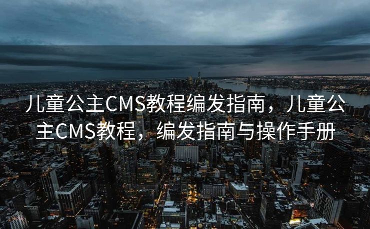 儿童公主CMS教程编发指南，儿童公主CMS教程，编发指南与操作手册