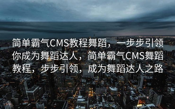 简单霸气CMS教程舞蹈，一步步引领你成为舞蹈达人，简单霸气CMS舞蹈教程，步步引领，成为舞蹈达人之路