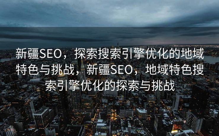 新疆SEO，探索搜索引擎优化的地域特色与挑战，新疆SEO，地域特色搜索引擎优化的探索与挑战