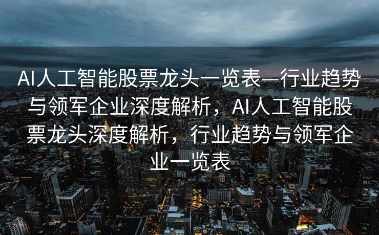 AI人工智能股票龙头一览表—行业趋势与领军企业深度解析，AI人工智能股票龙头深度解析，行业趋势与领军企业一览表