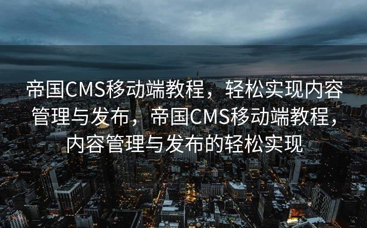 帝国CMS移动端教程，轻松实现内容管理与发布，帝国CMS移动端教程，内容管理与发布的轻松实现