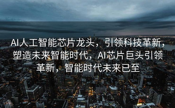 AI人工智能芯片龙头，引领科技革新，塑造未来智能时代，AI芯片巨头引领革新，智能时代未来已至