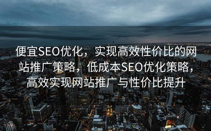 便宜SEO优化，实现高效性价比的网站推广策略，低成本SEO优化策略，高效实现网站推广与性价比提升