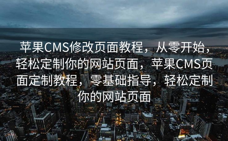 苹果CMS修改页面教程，从零开始，轻松定制你的网站页面，苹果CMS页面定制教程，零基础指导，轻松定制你的网站页面