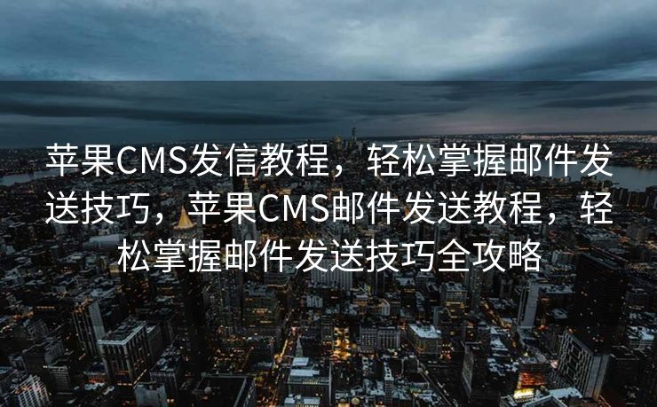 苹果CMS发信教程，轻松掌握邮件发送技巧，苹果CMS邮件发送教程，轻松掌握邮件发送技巧全攻略