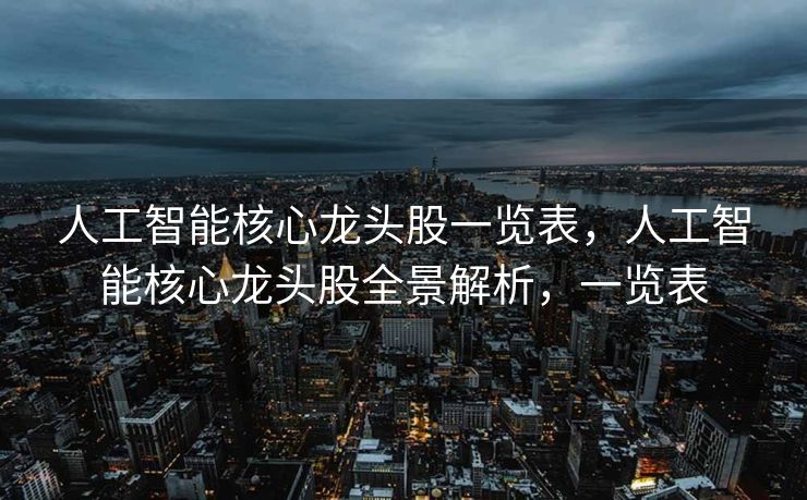 人工智能核心龙头股一览表，人工智能核心龙头股全景解析，一览表