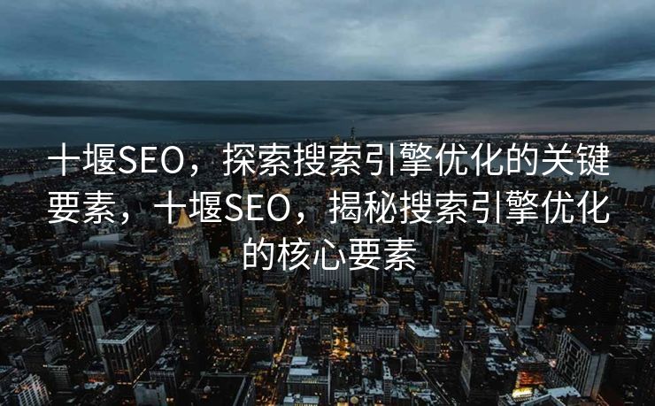十堰SEO，探索搜索引擎优化的关键要素，十堰SEO，揭秘搜索引擎优化的核心要素