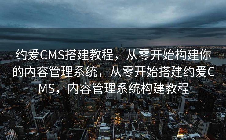 约爱CMS搭建教程，从零开始构建你的内容管理系统，从零开始搭建约爱CMS，内容管理系统构建教程