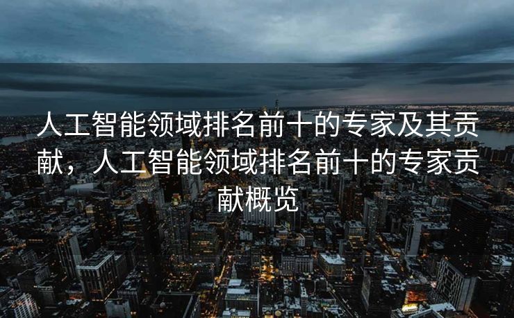 人工智能领域排名前十的专家及其贡献，人工智能领域排名前十的专家贡献概览