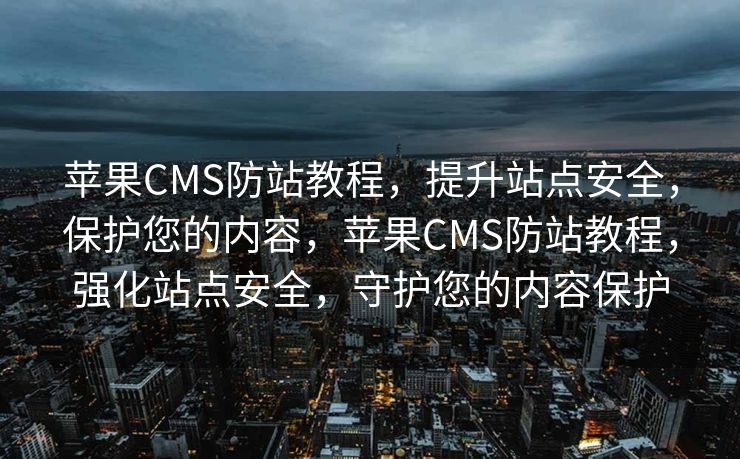 苹果CMS防站教程，提升站点安全，保护您的内容，苹果CMS防站教程，强化站点安全，守护您的内容保护