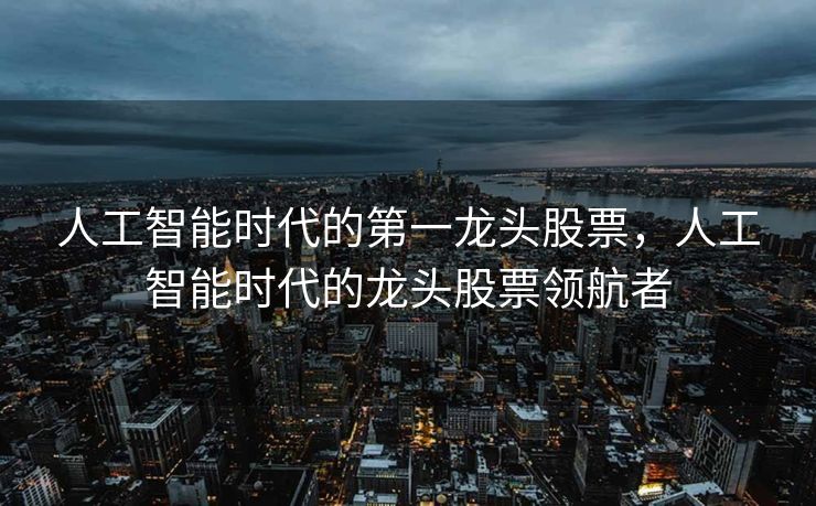 人工智能时代的第一龙头股票，人工智能时代的龙头股票领航者
