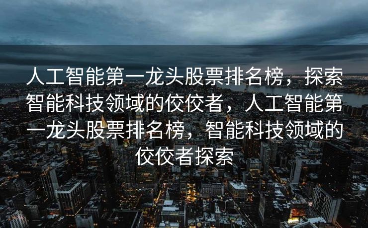 人工智能第一龙头股票排名榜，探索智能科技领域的佼佼者，人工智能第一龙头股票排名榜，智能科技领域的佼佼者探索