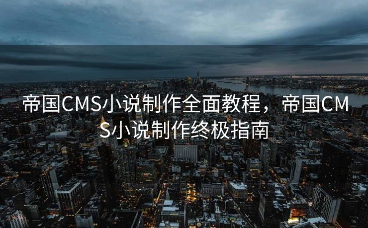 帝国CMS小说制作全面教程,帝国CMS小说制作终极指南 帝国CMS小说制作全面教程,帝国CMS小说制作终极指南