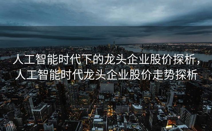 人工智能时代下的龙头企业股价探析，人工智能时代龙头企业股价走势探析