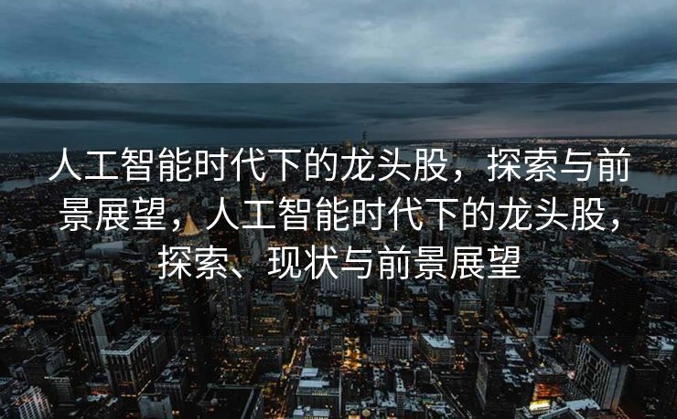 人工智能时代下的龙头股，探索与前景展望，人工智能时代下的龙头股，探索、现状与前景展望
