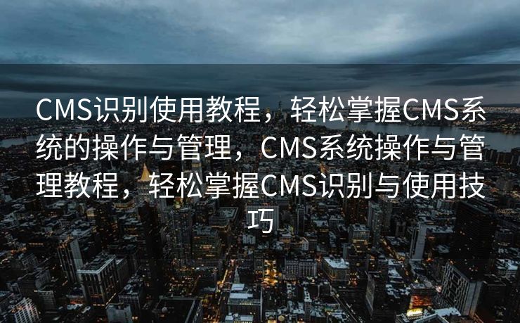 CMS识别使用教程，轻松掌握CMS系统的操作与管理，CMS系统操作与管理教程，轻松掌握CMS识别与使用技巧