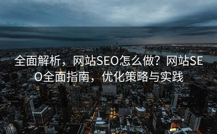 全面解析，网站SEO怎么做？网站SEO全面指南，优化策略与实践