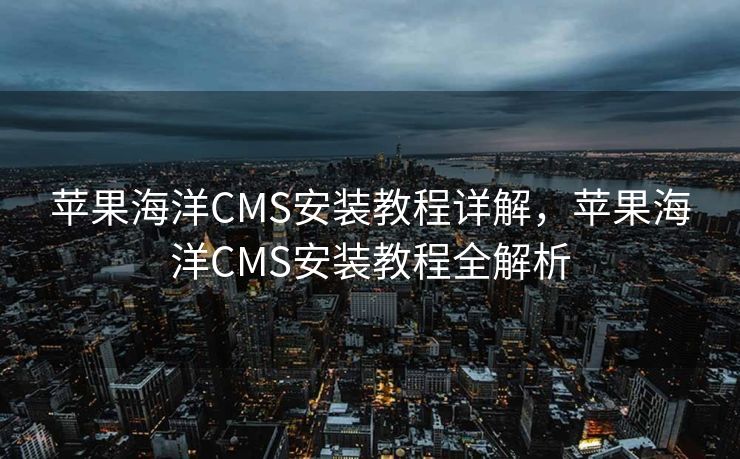 苹果海洋CMS安装教程详解，苹果海洋CMS安装教程全解析