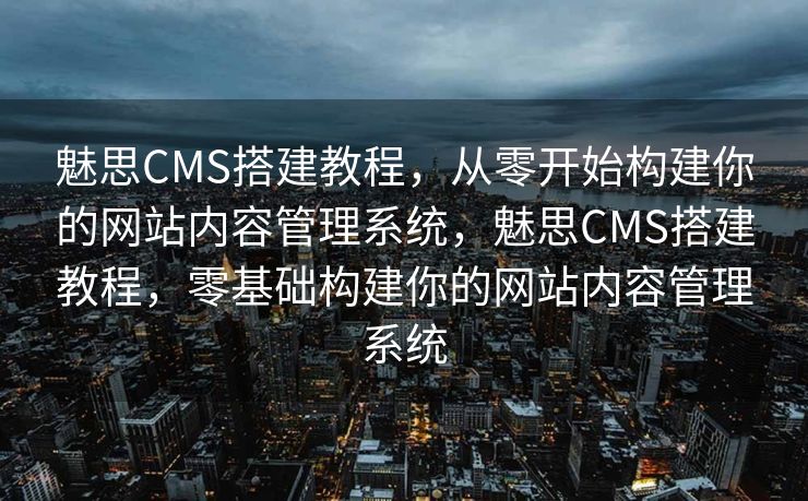 魅思CMS搭建教程，从零开始构建你的网站内容管理系统，魅思CMS搭建教程，零基础构建你的网站内容管理系统