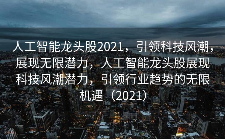 人工智能龙头股2021，引领科技风潮，展现无限潜力，人工智能龙头股展现科技风潮潜力，引领行业趋势的无限机遇（2021）