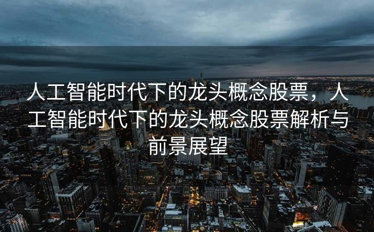 人工智能时代下的龙头概念股票，人工智能时代下的龙头概念股票解析与前景展望