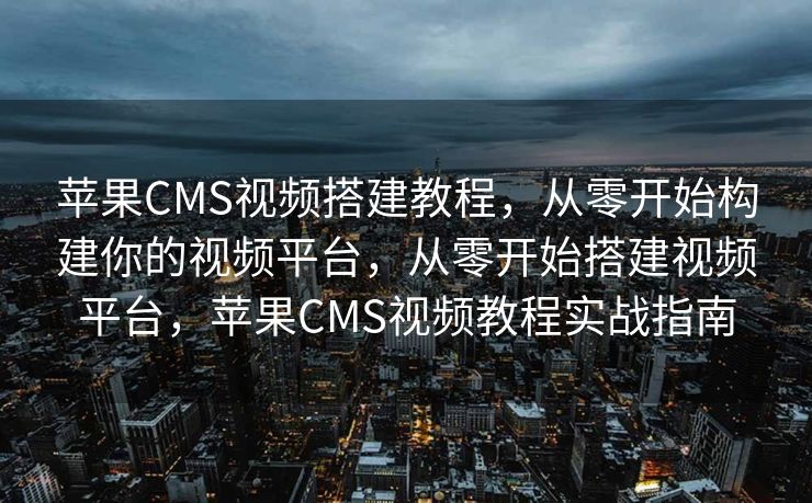 苹果CMS视频搭建教程，从零开始构建你的视频平台，从零开始搭建视频平台，苹果CMS视频教程实战指南