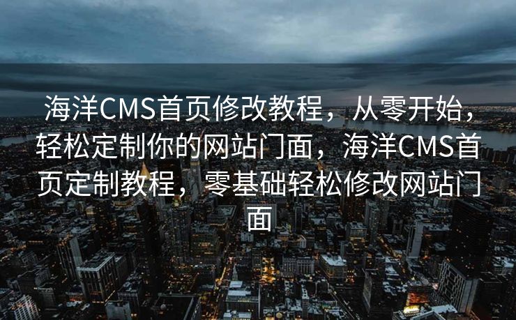 海洋CMS首页修改教程，从零开始，轻松定制你的网站门面，海洋CMS首页定制教程，零基础轻松修改网站门面