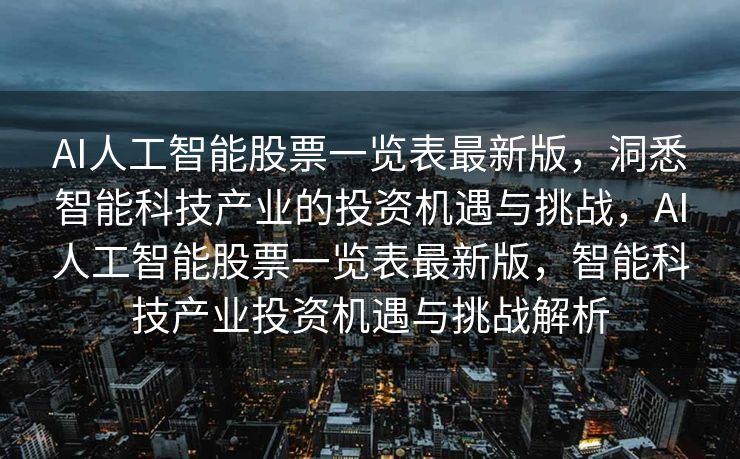 AI人工智能股票一览表最新版，洞悉智能科技产业的投资机遇与挑战，AI人工智能股票一览表最新版，智能科技产业投资机遇与挑战解析
