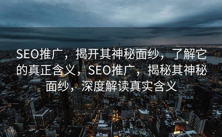SEO推广，揭开其神秘面纱，了解它的真正含义，SEO推广，揭秘其神秘面纱，深度解读真实含义