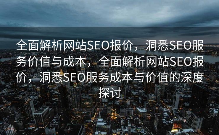 全面解析网站SEO报价，洞悉SEO服务价值与成本，全面解析网站SEO报价，洞悉SEO服务成本与价值的深度探讨