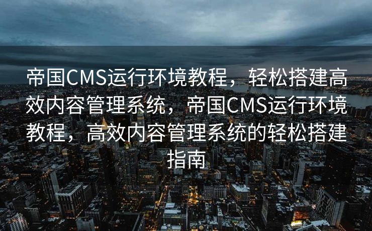 帝国CMS运行环境教程，轻松搭建高效内容管理系统，帝国CMS运行环境教程，高效内容管理系统的轻松搭建指南