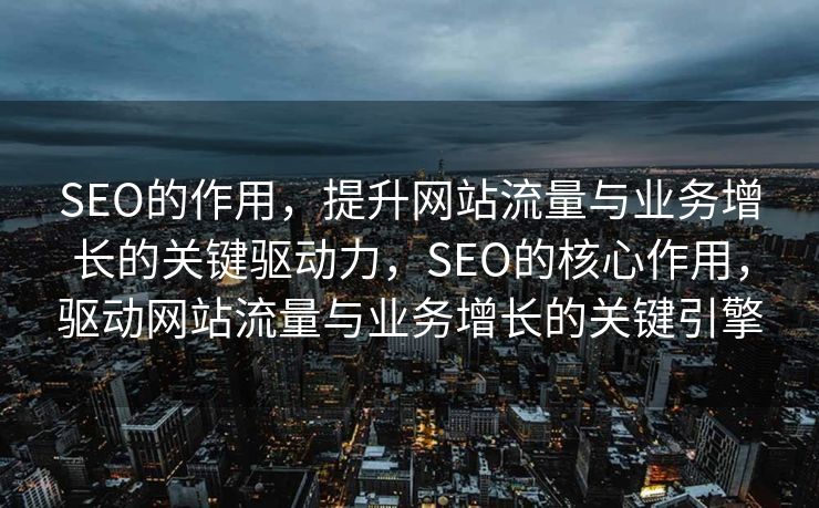 SEO的作用，提升网站流量与业务增长的关键驱动力，SEO的核心作用，驱动网站流量与业务增长的关键引擎