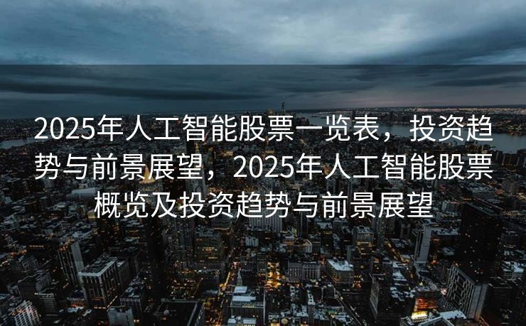 2025年人工智能股票一览表，投资趋势与前景展望，2025年人工智能股票概览及投资趋势与前景展望