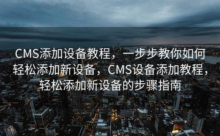 CMS添加设备教程，一步步教你如何轻松添加新设备，CMS设备添加教程，轻松添加新设备的步骤指南