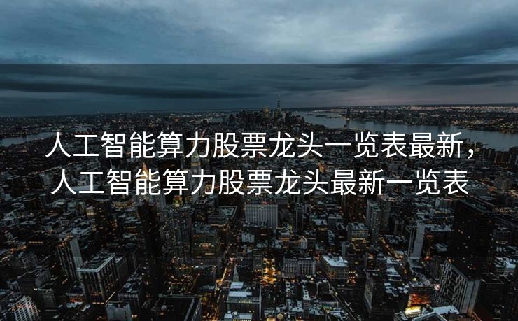 人工智能算力股票龙头一览表最新，人工智能算力股票龙头最新一览表